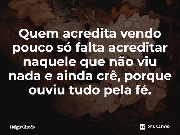 ⁠Quem acredita vendo pouco só falta acreditar naquele que não viu nada e ainda crê, porque ouviu tudo pela fé.... Frase de Helgir Girodo.