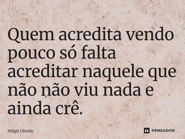 ⁠Quem acredita vendo pouco só falta acreditar naquele que não não viu nada e ainda crê.... Frase de Helgir Girodo.