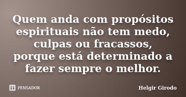 Quem anda com propósitos espirituais não tem medo, culpas ou fracassos, porque está determinado a fazer sempre o melhor.... Frase de Helgir Girodo.