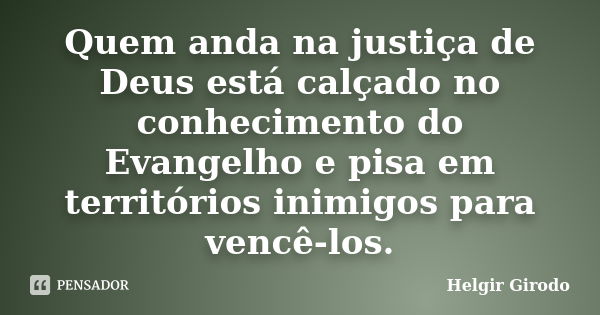 Quem anda na justiça de Deus está calçado no conhecimento do Evangelho e pisa em territórios inimigos para vencê-los.... Frase de Helgir Girodo.