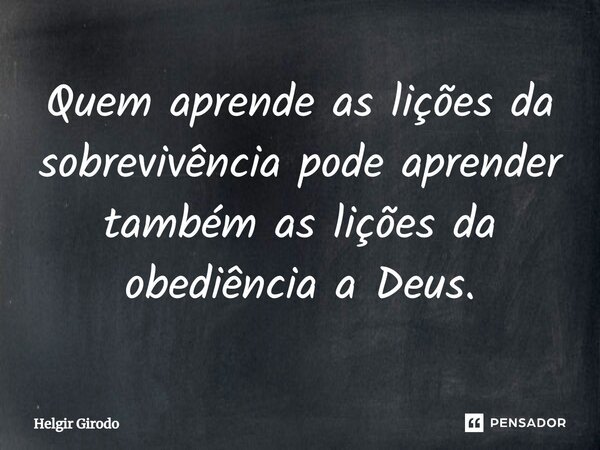 ⁠Quem aprende as lições da sobrevivência pode aprender também as lições da obediência a Deus.... Frase de Helgir Girodo.