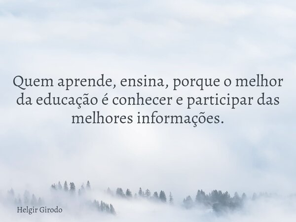 Quem aprende, ensina, porque o melhor da educação é conhecer e participar das melhores informações.... Frase de Helgir Girodo.