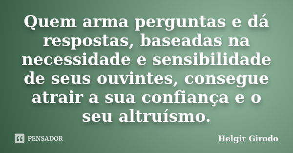 Quem arma perguntas e dá respostas, baseadas na necessidade e sensibilidade de seus ouvintes, consegue atrair a sua confiança e o seu altruísmo.... Frase de Helgir Girodo.