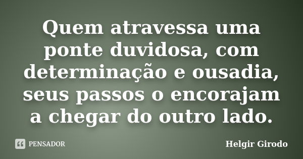 Quem atravessa uma ponte duvidosa, com determinação e ousadia, seus passos o encorajam a chegar do outro lado.... Frase de Helgir Girodo.