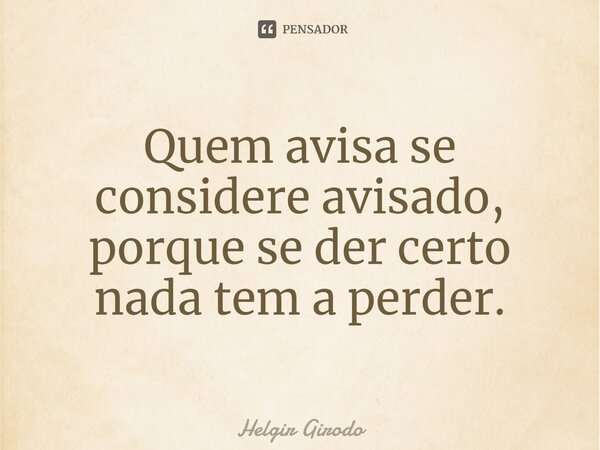 ⁠Quem avisa se considere avisado, porque se der certo nada tem a perder.... Frase de Helgir Girodo.