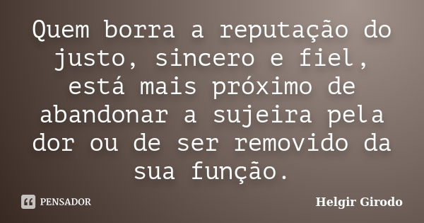 Quem borra a reputação do justo, sincero e fiel, está mais próximo de abandonar a sujeira pela dor ou de ser removido da sua função.... Frase de Helgir Girodo.