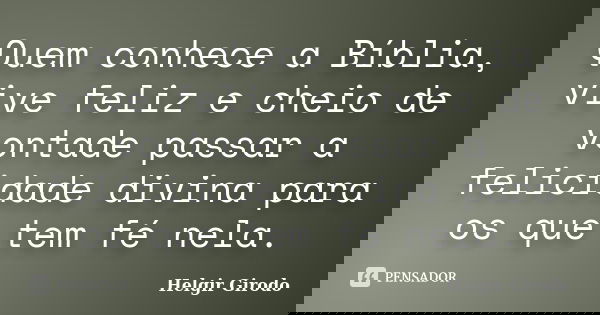 Quem conhece a Bíblia, vive feliz e cheio de vontade passar a felicidade divina para os que tem fé nela.... Frase de Helgir Girodo.