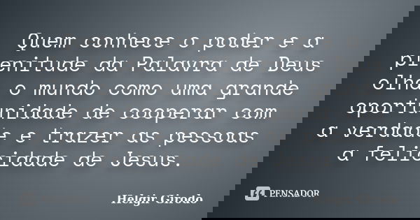 Quem conhece o poder e a plenitude da Palavra de Deus olha o mundo como uma grande oportunidade de cooperar com a verdade e trazer as pessoas a felicidade de Je... Frase de Helgir Girodo.