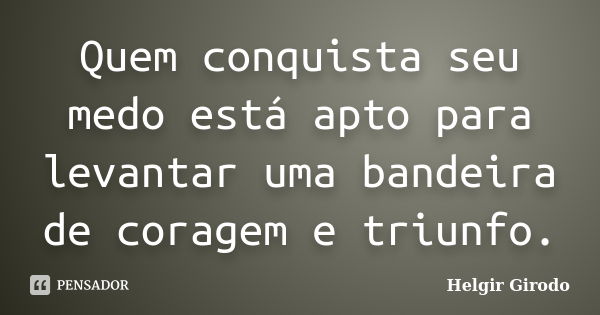 Quem conquista seu medo está apto para levantar uma bandeira de coragem e triunfo.... Frase de Helgir Girodo.