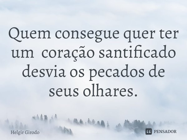 ⁠Quem consegue quer ter um coração santificado desvia os pecados de seus olhares.... Frase de Helgir Girodo.