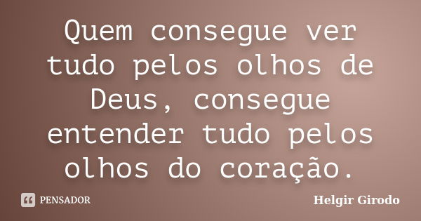 Quem consegue ver tudo pelos olhos de Deus, consegue entender tudo pelos olhos do coração.... Frase de Helgir Girodo.