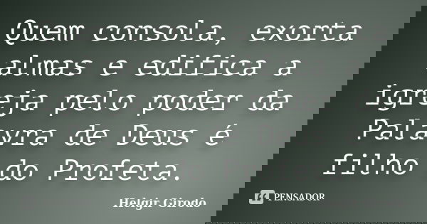 Quem consola, exorta almas e edifica a igreja pelo poder da Palavra de Deus é filho do Profeta.... Frase de Helgir Girodo.