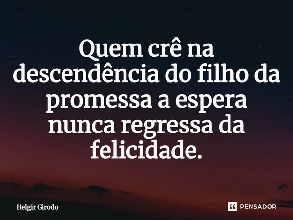 ⁠Quem crê na descendência do filho da promessa a espera nunca regressa da felicidade.... Frase de Helgir Girodo.