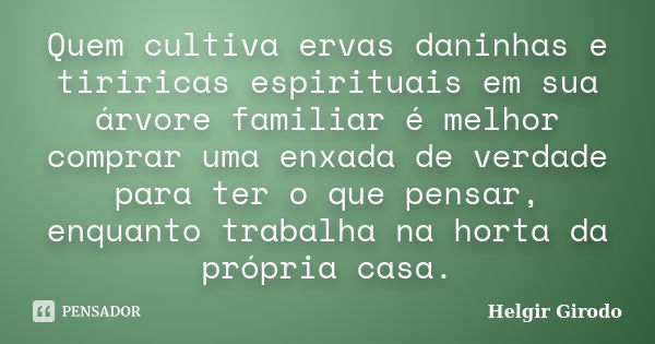 Quem cultiva ervas daninhas e tiriricas espirituais em sua árvore familiar é melhor comprar uma enxada de verdade para ter o que pensar, enquanto trabalha na ho... Frase de Helgir Girodo.