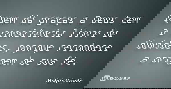 Quem dá graças a Deus tem a consciência livre de dúvidas, porque reconhece a origem de sua fé.... Frase de Helgir Girodo.