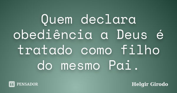 Quem declara obediência a Deus é tratado como filho do mesmo Pai.... Frase de Helgir Girodo.