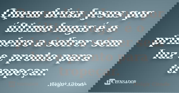 Quem deixa Jesus por último lugar é o primeiro a sofrer sem luz e pronto para tropeçar.... Frase de Helgir Girodo.
