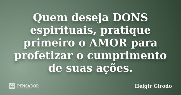 Quem deseja DONS espirituais, pratique primeiro o AMOR para profetizar o cumprimento de suas ações.... Frase de Helgir Girodo.