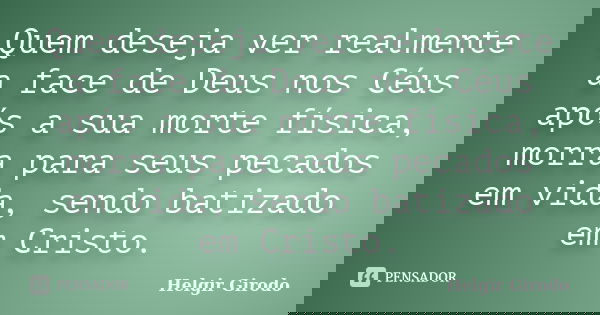 Quem deseja ver realmente a face de Deus nos Céus após a sua morte física, morra para seus pecados em vida, sendo batizado em Cristo.... Frase de Helgir Girodo.