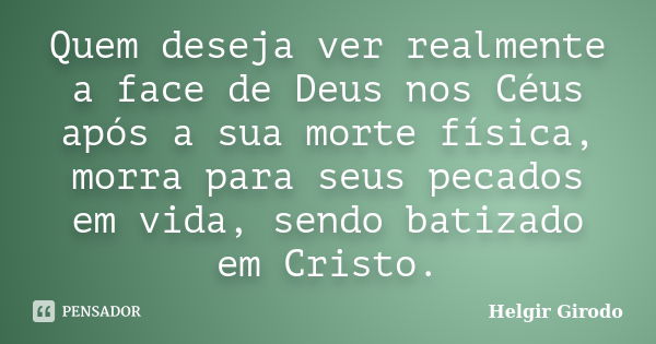 Quem deseja ver realmente a face de Deus nos Céus após a sua morte física, morra para seus pecados em vida, sendo batizado em Cristo.... Frase de Helgir Girodo.