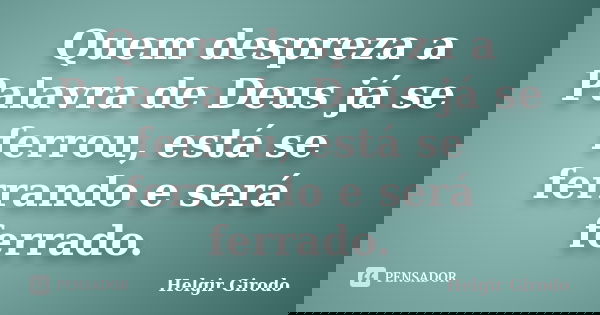 Quem despreza a Palavra de Deus já se ferrou, está se ferrando e será ferrado.... Frase de Helgir Girodo.