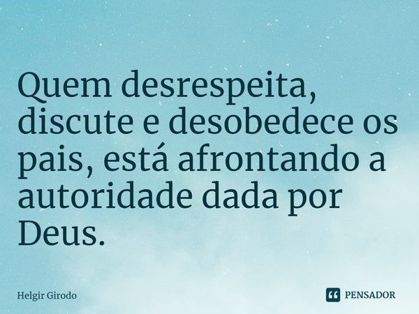 ⁠Quem desrespeita, discute e desobedece os pais, está afrontando a autoridade dada por Deus.... Frase de Helgir Girodo.