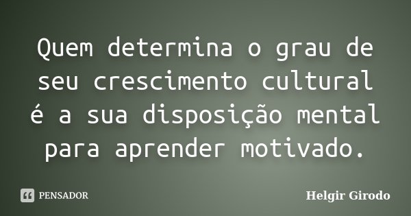 Quem determina o grau de seu crescimento cultural é a sua disposição mental para aprender motivado.... Frase de Helgir Girodo.
