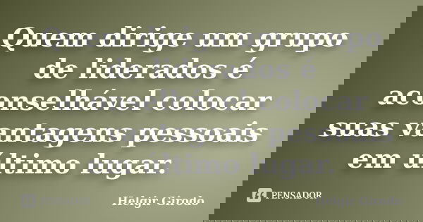 Quem dirige um grupo de liderados é aconselhável colocar suas vantagens pessoais em último lugar.... Frase de Helgir Girodo.