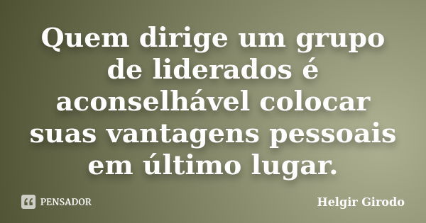 Quem dirige um grupo de liderados é aconselhável colocar suas vantagens pessoais em último lugar.... Frase de Helgir Girodo.