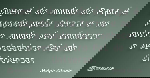 Quem é do mundo do Papa é papado pela terra e no outro mundo vai conhecer o verdadeiro Pai do Universo.... Frase de Helgir Girodo.