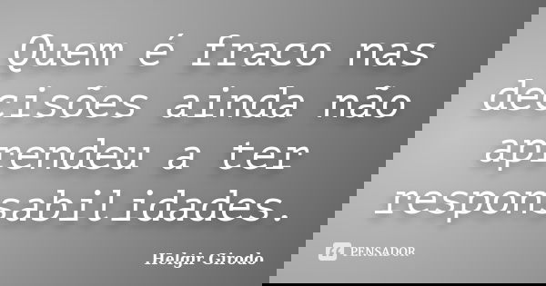Quem é fraco nas decisões ainda não aprendeu a ter responsabilidades.... Frase de Helgir Girodo.