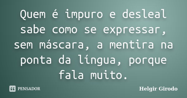 Quem é impuro e desleal sabe como se expressar, sem máscara, a mentira na ponta da língua, porque fala muito.... Frase de Helgir Girodo.