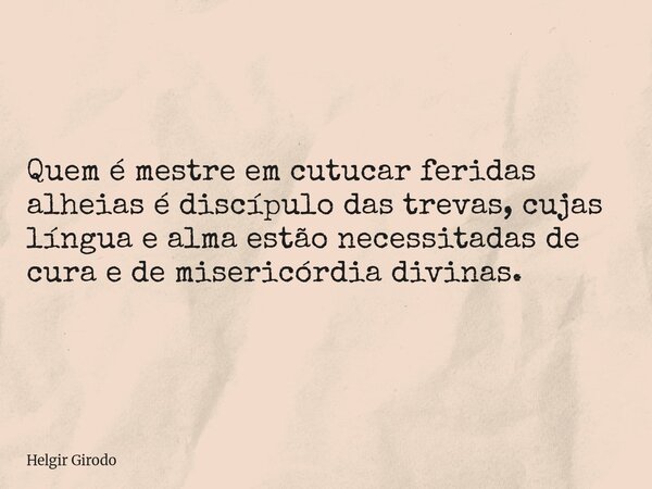 Quem é mestre em cutucar feridas alheias é discípulo das trevas, cujas língua e alma estão necessitadas de cura e de misericórdia divinas.... Frase de Helgir Girodo.