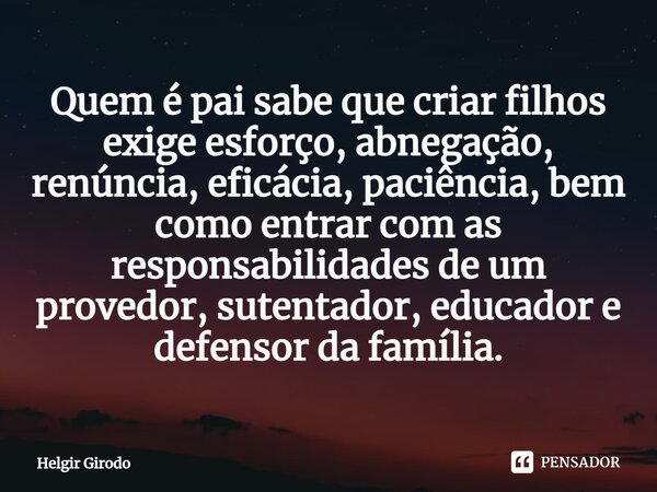 ⁠Quem é pai sabe que criar filhos exige esforço, abnegação, renúncia, eficácia, paciência, bem como entrar com as responsabilidades de um provedor, sutentador, ... Frase de Helgir Girodo.