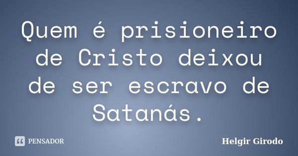 Quem é prisioneiro de Cristo deixou de ser escravo de Satanás.... Frase de Helgir Girodo.