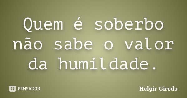 Quem é soberbo não sabe o valor da humildade.... Frase de Helgir Girodo.