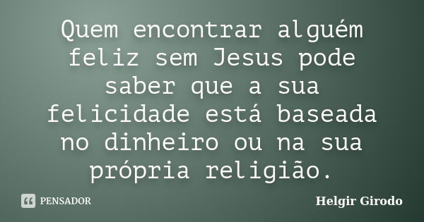 Quem encontrar alguém feliz sem Jesus pode saber que a sua felicidade está baseada no dinheiro ou na sua própria religião.... Frase de Helgir Girodo.