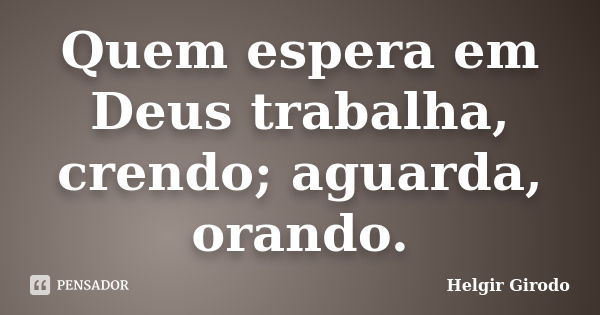 Quem espera em Deus trabalha, crendo; aguarda, orando.... Frase de Helgir Girodo.