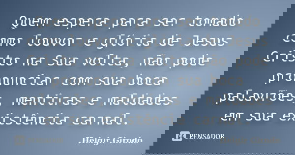 Quem espera para ser tomado como louvor e glória de Jesus Cristo na Sua volta, não pode pronunciar com sua boca palavrões, mentiras e maldades em sua existência... Frase de Helgir Girodo.