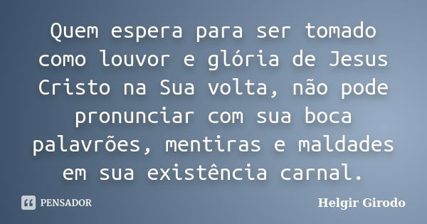 Quem espera para ser tomado como louvor e glória de Jesus Cristo na Sua volta, não pode pronunciar com sua boca palavrões, mentiras e maldades em sua existência... Frase de Helgir Girodo.