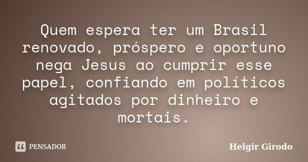 Quem espera ter um Brasil renovado, próspero e oportuno nega Jesus ao cumprir esse papel, confiando em políticos agitados por dinheiro e mortais.... Frase de Helgir Girodo.