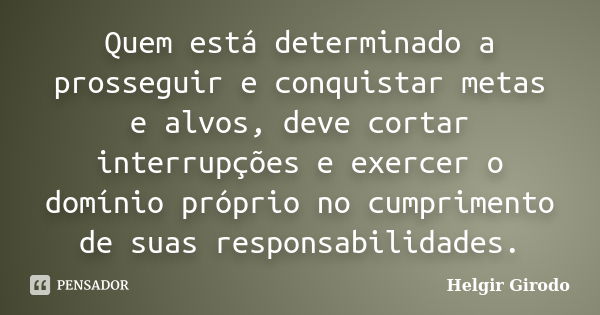 Quem está determinado a prosseguir e conquistar metas e alvos, deve cortar interrupções e exercer o domínio próprio no cumprimento de suas responsabilidades.... Frase de Helgir Girodo.