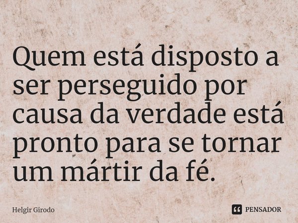 ⁠Quem está disposto a ser perseguido por causa da verdade está pronto para se tornar um mártir da fé.... Frase de Helgir Girodo.