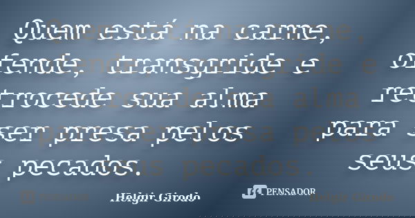 Quem está na carne, ofende, transgride e retrocede sua alma para ser presa pelos seus pecados.... Frase de Helgir Girodo.