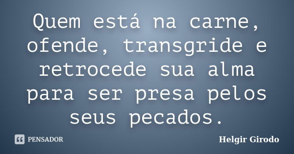 Quem está na carne, ofende, transgride e retrocede sua alma para ser presa pelos seus pecados.... Frase de Helgir Girodo.