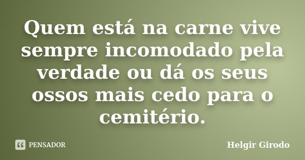 Quem está na carne vive sempre incomodado pela verdade ou dá os seus ossos mais cedo para o cemitério.... Frase de Helgir Girodo.