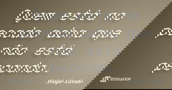 Quem está no pecado acha que não está pecando.... Frase de Helgir Girodo.
