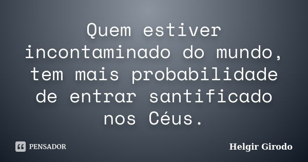 Quem estiver incontaminado do mundo, tem mais probabilidade de entrar santificado nos Céus.... Frase de Helgir Girodo.