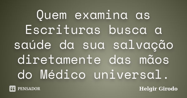 Quem examina as Escrituras busca a saúde da sua salvação diretamente das mãos do Médico universal.... Frase de Helgir Girodo.