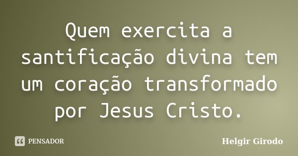 Quem exercita a santificação divina tem um coração transformado por Jesus Cristo.... Frase de Helgir Girodo.
